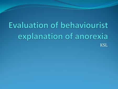 KSL. Match the evidence to the correct points in your booklet: The behaviourist’s view that anorexia, no matter how complex, can be broken down into a.