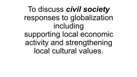 To discuss civil society responses to globalization including supporting local economic activity and strengthening local cultural values.