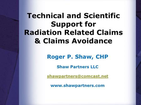 Technical and Scientific Support for Radiation Related Claims & Claims Avoidance Roger P. Shaw, CHP Shaw Partners LLC