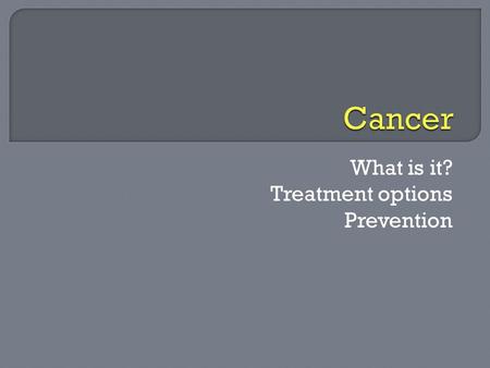 What is it? Treatment options Prevention.  Disease  Cells grow and divide uncontrollably  No way to stop  Damage to body around them.