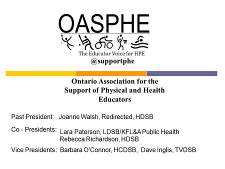 Ontario Association for the Support of Physical and Health Educators Past President: Joanne Walsh, Redirected, HDSB Co - Presidents: Vice Presidents: Barbara.