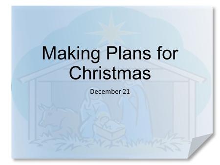 Making Plans for Christmas December 21. Think about it … When have you experienced a surprising change of plans? Most of you have probably made plans.