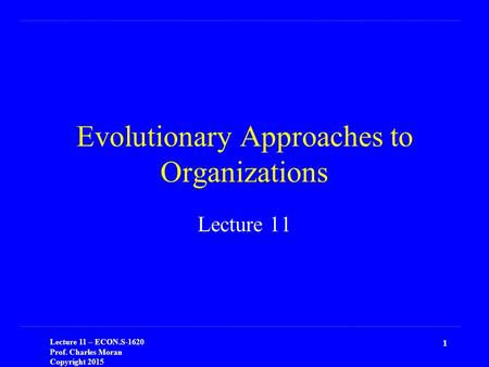 Lecture 11 – ECON.S-1620 Prof. Charles Moran Copyright 2015 1 Evolutionary Approaches to Organizations Lecture 11.