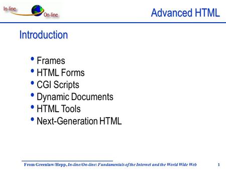 Advanced HTML From Greenlaw/Hepp, In-line/On-line: Fundamentals of the Internet and the World Wide Web 1 Introduction Frames HTML Forms CGI Scripts Dynamic.