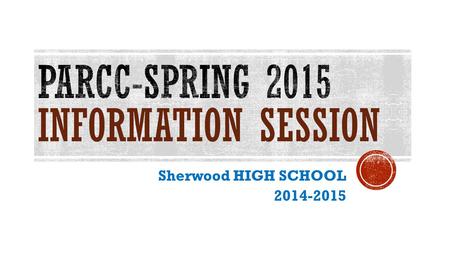 Sherwood HIGH SCHOOL 2014-2015. PARCC-PARTNERSHIP FOR ASSESSMENT OF READINESS FOR COLLEGE & CAREER  PARCC assessment is a two-part test: PBA & EOY 