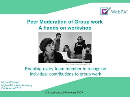 © Loughborough University 2009 Peer Moderation of Group work A hands on workshop Enabling every team member to recognise individual contributions to group.