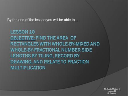 By the end of the lesson you will be able to… 5th Grade Module 5 Lesson 10 K. Clauson.