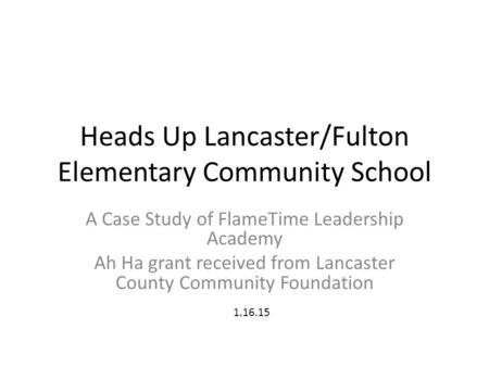 Heads Up Lancaster/Fulton Elementary Community School A Case Study of FlameTime Leadership Academy Ah Ha grant received from Lancaster County Community.