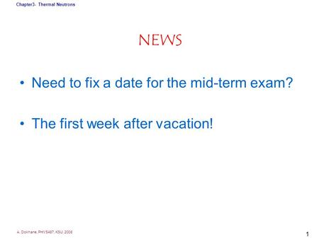 A. Dokhane, PHYS487, KSU, 2008 Chapter3- Thermal Neutrons 1 NEWS Need to fix a date for the mid-term exam? The first week after vacation!