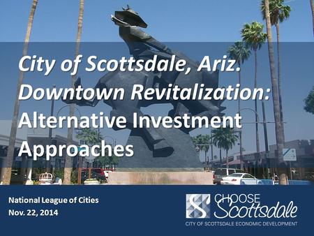 City of Scottsdale, Ariz. Downtown Revitalization: Alternative Investment Approaches National League of Cities Nov. 22, 2014.