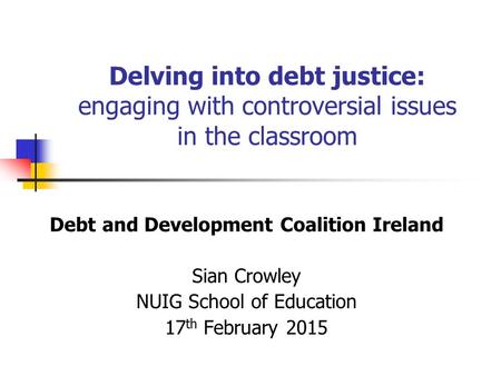 Delving into debt justice: engaging with controversial issues in the classroom Debt and Development Coalition Ireland Sian Crowley NUIG School of Education.