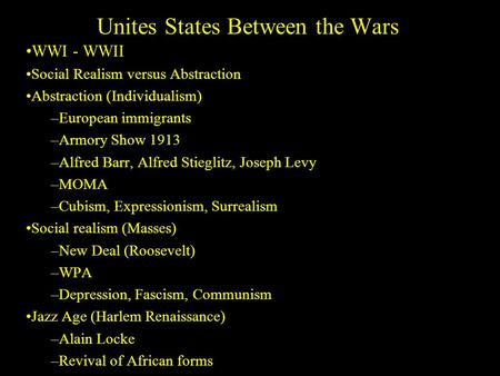 Unites States Between the Wars WWI - WWII Social Realism versus Abstraction Abstraction (Individualism) –European immigrants –Armory Show 1913 –Alfred.