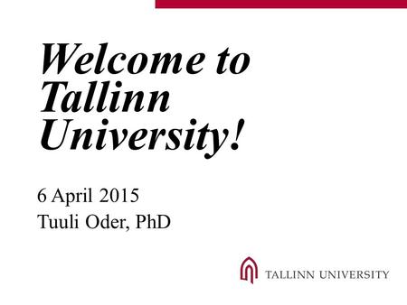 Welcome to Tallinn University! 6 April 2015 Tuuli Oder, PhD.