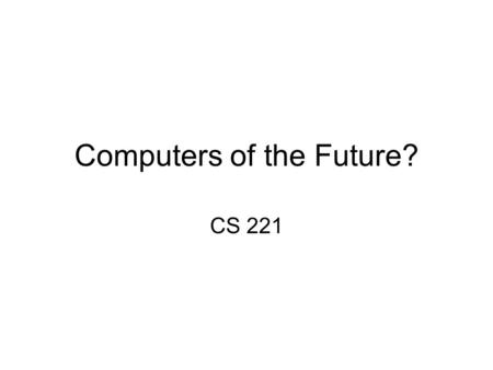 Computers of the Future? CS 221. Moore’s Law Ending in 2018? Moore’s Law: Processor speed / number transistors doubling approximately 18 months.