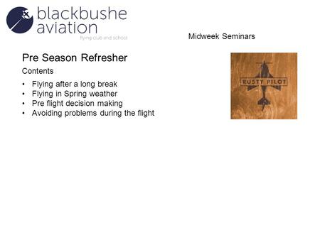 Pre Season Refresher Contents Flying after a long break Flying in Spring weather Pre flight decision making Avoiding problems during the flight Midweek.