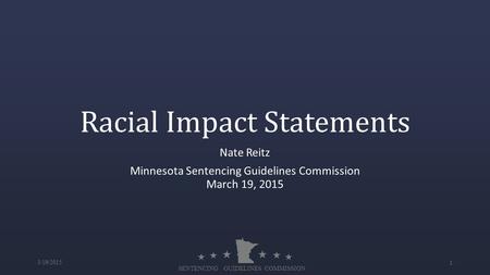  SENTENCING GUIDELINES COMMISSION Racial Impact Statements Nate Reitz Minnesota Sentencing Guidelines Commission March 19, 2015 3/19/2015 1.