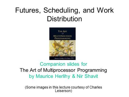 Futures, Scheduling, and Work Distribution Companion slides for The Art of Multiprocessor Programming by Maurice Herlihy & Nir Shavit (Some images in this.