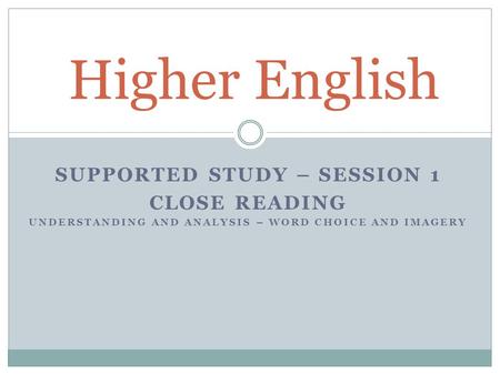 SUPPORTED STUDY – SESSION 1 CLOSE READING UNDERSTANDING AND ANALYSIS – WORD CHOICE AND IMAGERY Higher English.