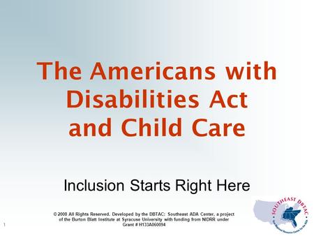 1 The Americans with Disabilities Act and Child Care Inclusion Starts Right Here © 2008 All Rights Reserved. Developed by the DBTAC: Southeast ADA Center,