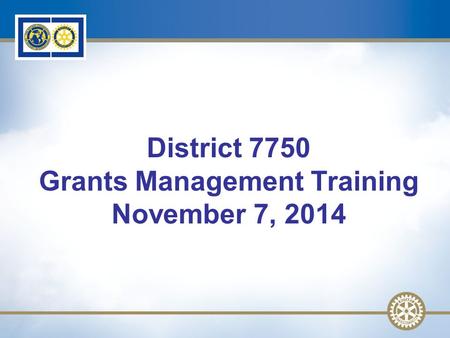 1 District 7750 Grants Management Training November 7, 2014.