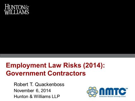 Employment Law Risks (2014): Government Contractors Robert T. Quackenboss November 6, 2014 Hunton & Williams LLP.