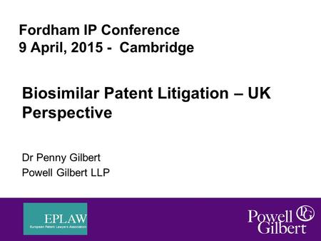 Fordham IP Conference 9 April, 2015 - Cambridge Biosimilar Patent Litigation – UK Perspective Dr Penny Gilbert Powell Gilbert LLP 1.