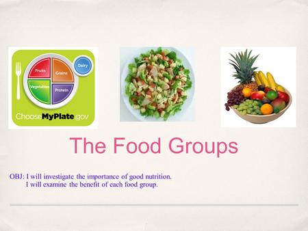 The Food Groups OBJ: I will investigate the importance of good nutrition. I will examine the benefit of each food group.