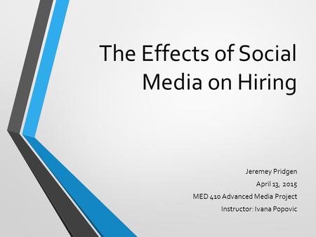 The Effects of Social Media on Hiring Jeremey Pridgen April 13, 2015 MED 410 Advanced Media Project Instructor: Ivana Popovic.