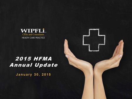 © Wipfli LLP 2015 HFMA Annual Update January 30, 2015.