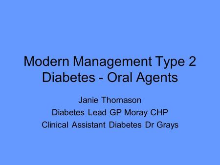 Modern Management Type 2 Diabetes - Oral Agents Janie Thomason Diabetes Lead GP Moray CHP Clinical Assistant Diabetes Dr Grays.