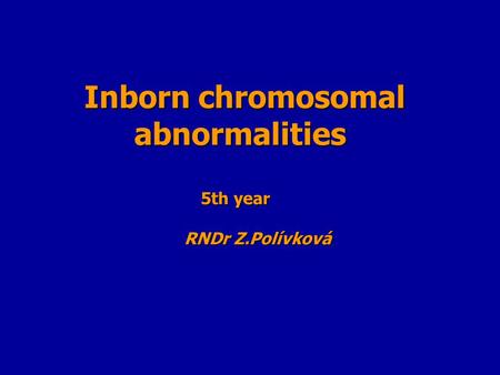 Inborn chromosomal abnormalities 5th year RNDr Z.Polívková.