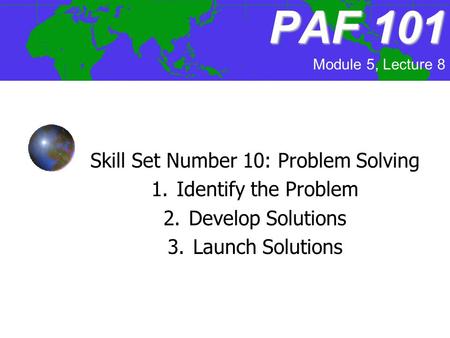 PAF101 PAF 101 Skill Set Number 10: Problem Solving 1.Identify the Problem 2.Develop Solutions 3.Launch Solutions Module 5, Lecture 8.