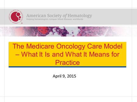 The Medicare Oncology Care Model – What It Is and What It Means for Practice April 9, 2015.