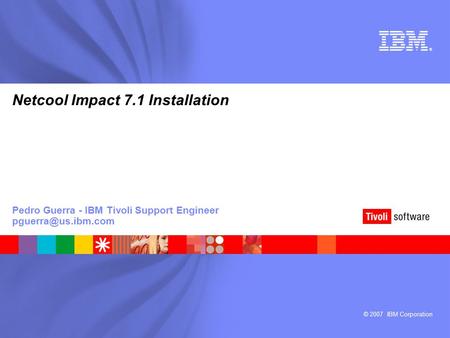 © 2007 IBM Corporation ® Netcool Impact 7.1 Installation Pedro Guerra - IBM Tivoli Support Engineer