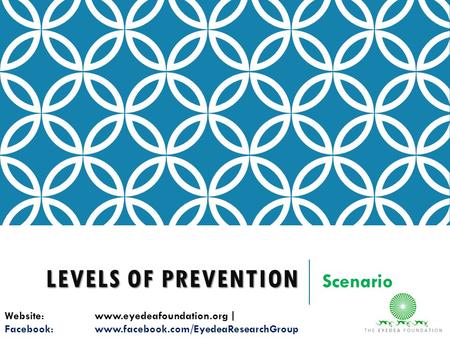 LEVELS OF PREVENTION Scenario Website:www.eyedeafoundation.org| Facebook:www.facebook.com/EyedeaResearchGroup.