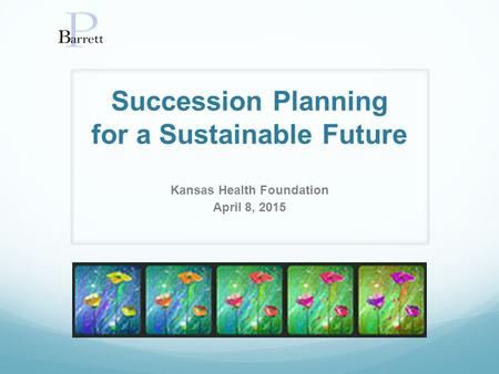 Succession Planning for a Sustainable Future Kansas Health Foundation April 8, 2015.