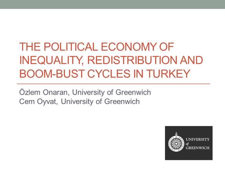 The PolITICAL ECONOMY OF INEQUALITY, REDISTRIBUTION AND Boom-BUST CYCLES IN TURKEY Özlem Onaran, University of Greenwich Cem Oyvat, University of Greenwich.