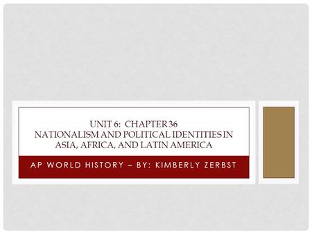 AP WORLD HISTORY – BY: KIMBERLY ZERBST UNIT 6: CHAPTER 36 NATIONALISM AND POLITICAL IDENTITIES IN ASIA, AFRICA, AND LATIN AMERICA.