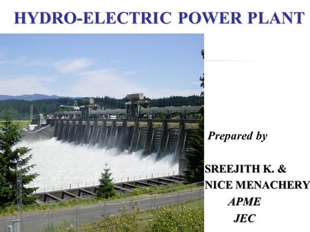 HYDRO-ELECTRIC POWER PLANT Prepared by SREEJITH K. & NICE MENACHERY APME APME JEC JEC.