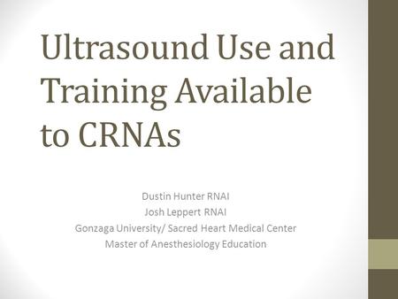 Ultrasound Use and Training Available to CRNAs Dustin Hunter RNAI Josh Leppert RNAI Gonzaga University/ Sacred Heart Medical Center Master of Anesthesiology.