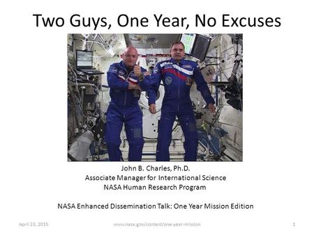 Two Guys, One Year, No Excuses John B. Charles, Ph.D. Associate Manager for International Science NASA Human Research Program NASA Enhanced Dissemination.