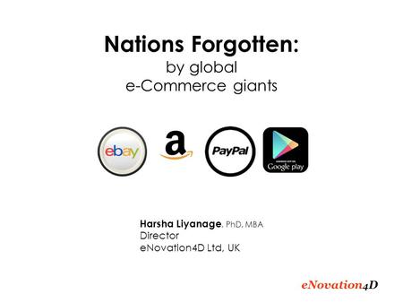 ENovation 4 D Nations Forgotten: by global e-Commerce giants Harsha Liyanage, PhD, MBA Director eNovation4D Ltd, UK.