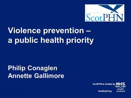 Violence prevention – a public health priority Philip Conaglen Annette Gallimore ScotPHN is hosted by.