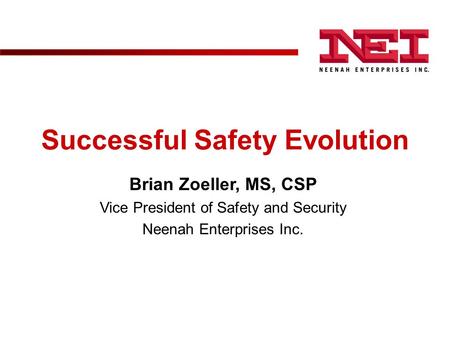 Successful Safety Evolution Brian Zoeller, MS, CSP Vice President of Safety and Security Neenah Enterprises Inc.