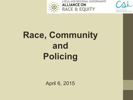 LOCAL AND REGIONAL GOVERNMENT ALLIANCE ON RACE & EQUITY Race, Community and Policing April 6, 2015.