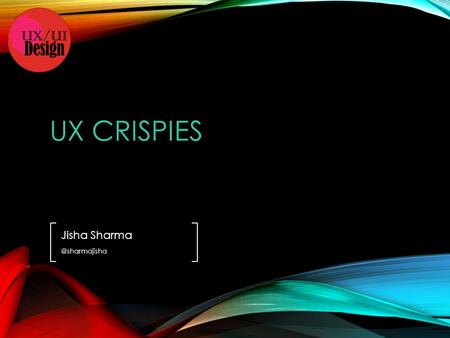 UX CRISPIES Jisha JISHA SHARMA- I BELIEVE THAT USER EXPERIENCE IS WHERE IT ALL CONVERGES, BE IT INNOVATION, DESIGN, DEVELOPMENT OR.