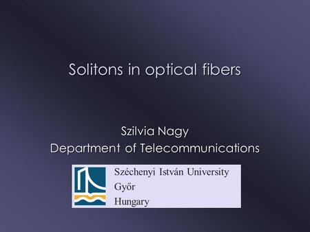 Széchenyi István University Győr Hungary Solitons in optical fibers Szilvia Nagy Department of Telecommunications.