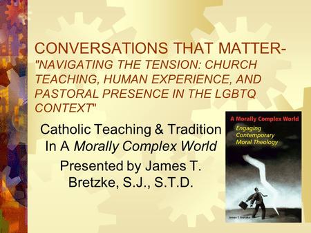 CONVERSATIONS THAT MATTER- NAVIGATING THE TENSION: CHURCH TEACHING, HUMAN EXPERIENCE, AND PASTORAL PRESENCE IN THE LGBTQ CONTEXT Catholic Teaching &