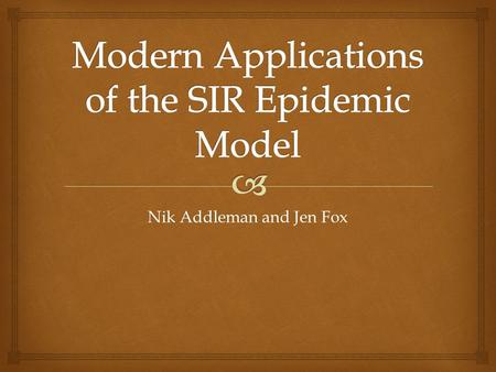 Nik Addleman and Jen Fox.   Susceptible, Infected and Recovered S' = - ßSI I' = ßSI - γ I R' = γ I  Assumptions  S and I contact leads to infection.