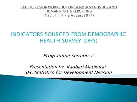 Programme session 7 Presentation by Kaobari Matikarai, SPC Statistics for Development Division INDICATORS SOURCED FROM DEMOGRAPHIC HEALTH SURVEY (DHS)